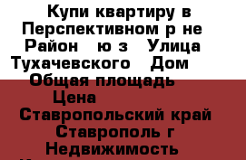 Купи квартиру в Перспективном р-не › Район ­ ю/з › Улица ­ Тухачевского › Дом ­ 30/ › Общая площадь ­ 31 › Цена ­ 1 300 000 - Ставропольский край, Ставрополь г. Недвижимость » Квартиры продажа   . Ставропольский край,Ставрополь г.